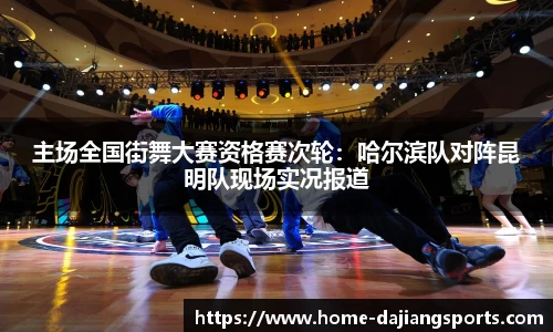 主场全国街舞大赛资格赛次轮:哈尔滨队对阵昆明队现场实况报道