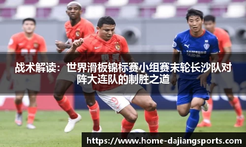 战术解读:世界滑板锦标赛小组赛末轮长沙队对阵大连队的制胜之道