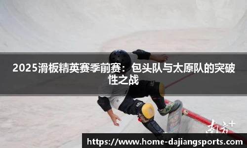 2025滑板精英赛季前赛:包头队与太原队的突破性之战
