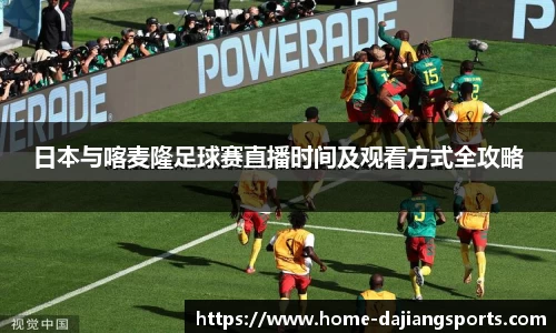 日本与喀麦隆足球赛直播时间及观看方式全攻略